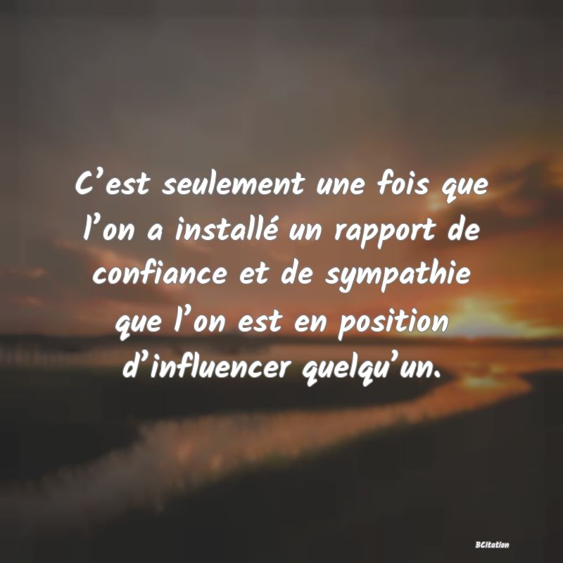 image de citation: C’est seulement une fois que l’on a installé un rapport de confiance et de sympathie que l’on est en position d’influencer quelqu’un.