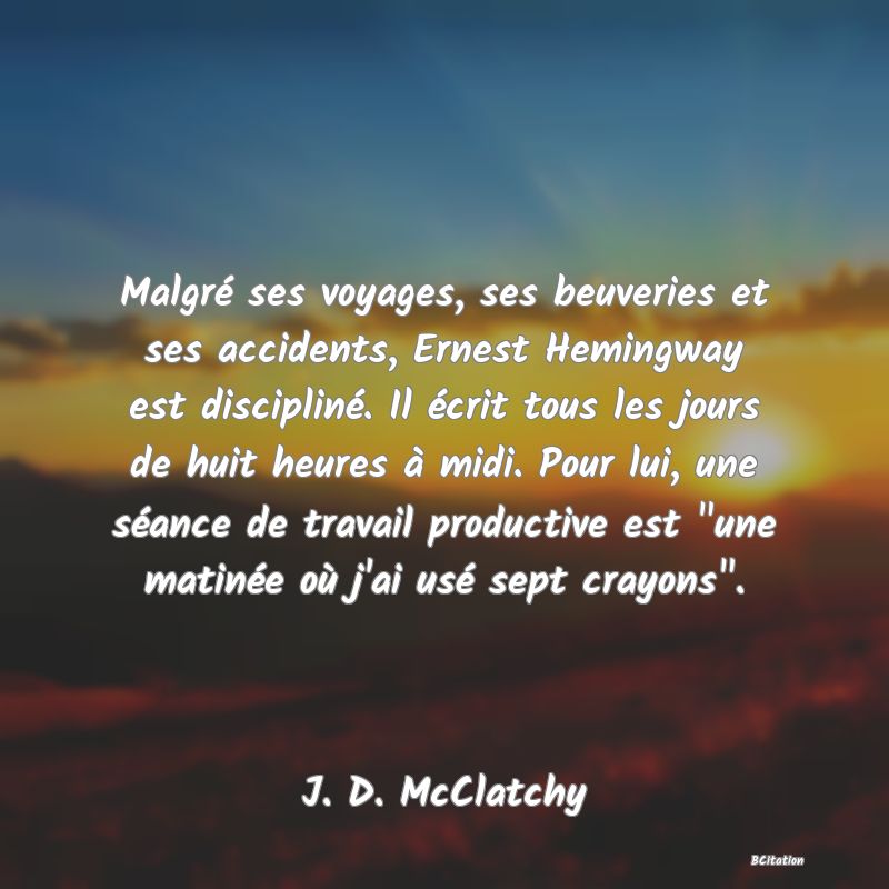 Belle Citation - Malgré ses voyages, ses beuveries et ses accidents, Ernest Hemingway est discipliné. Il écrit tous les jours de huit heures à midi. Pour lui, une séance de travail productive est 