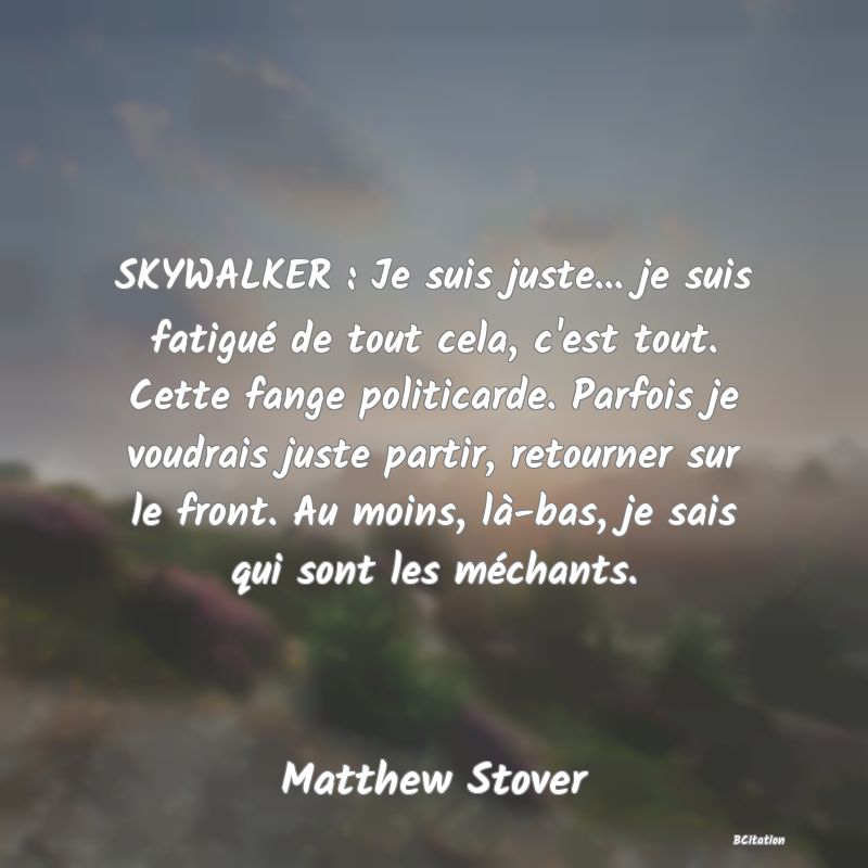 image de citation: SKYWALKER : Je suis juste... je suis fatigué de tout cela, c'est tout. Cette fange politicarde. Parfois je voudrais juste partir, retourner sur le front. Au moins, là-bas, je sais qui sont les méchants.