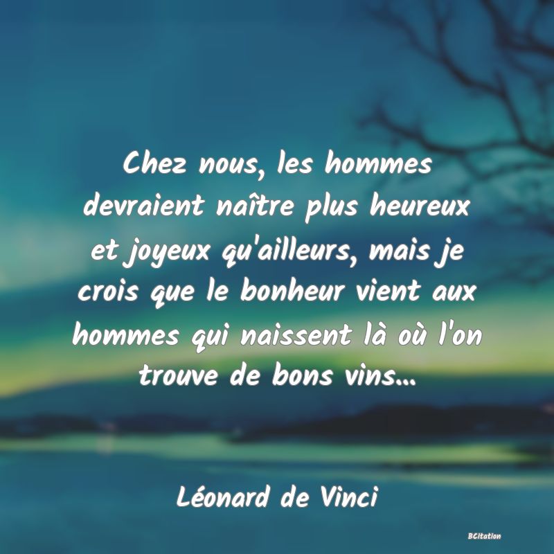 image de citation: Chez nous, les hommes devraient naître plus heureux et joyeux qu'ailleurs, mais je crois que le bonheur vient aux hommes qui naissent là où l'on trouve de bons vins...