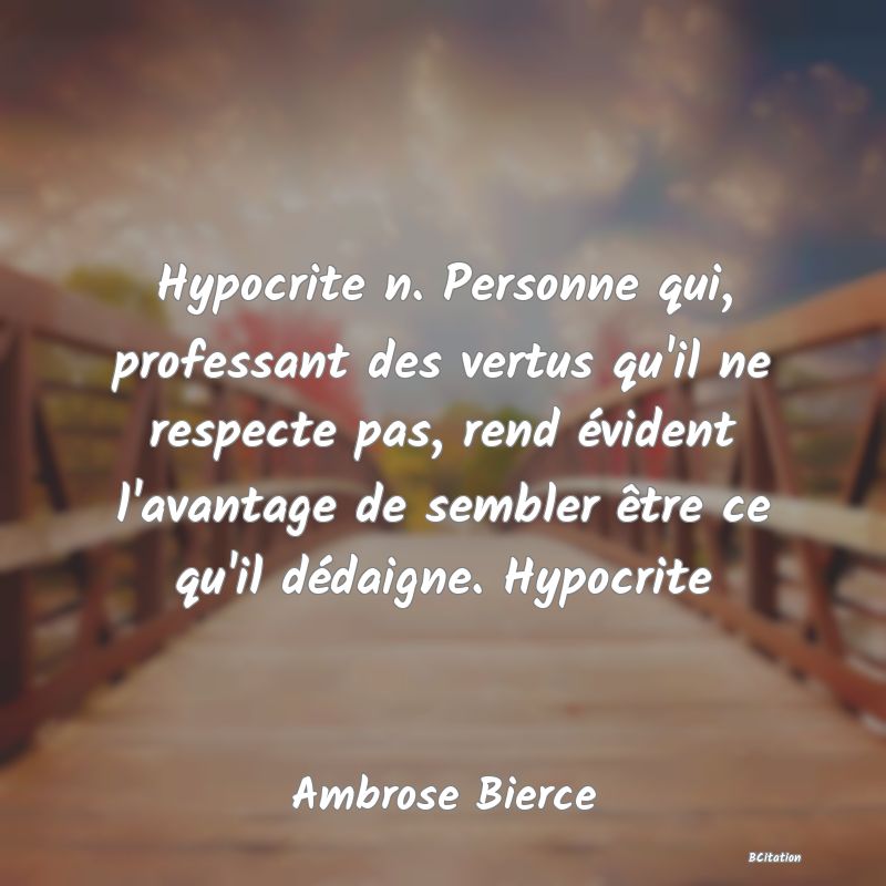 image de citation: Hypocrite n. Personne qui, professant des vertus qu'il ne respecte pas, rend évident l'avantage de sembler être ce qu'il dédaigne. Hypocrite