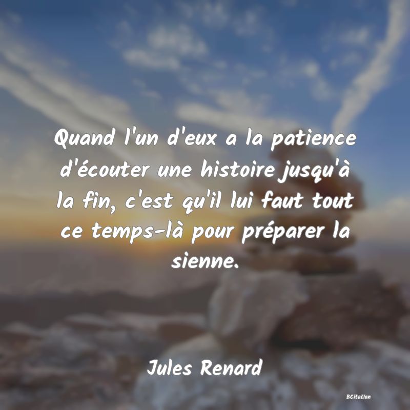 image de citation: Quand l'un d'eux a la patience d'écouter une histoire jusqu'à la fin, c'est qu'il lui faut tout ce temps-là pour préparer la sienne.