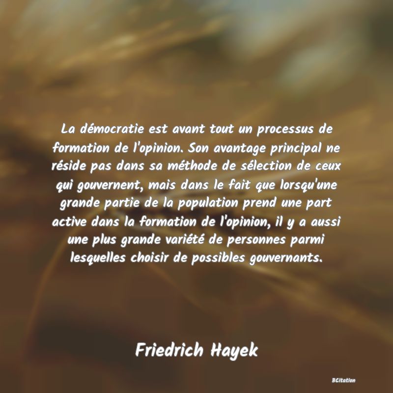 image de citation: La démocratie est avant tout un processus de formation de l'opinion. Son avantage principal ne réside pas dans sa méthode de sélection de ceux qui gouvernent, mais dans le fait que lorsqu'une grande partie de la population prend une part active dans la formation de l'opinion, il y a aussi une plus grande variété de personnes parmi lesquelles choisir de possibles gouvernants.