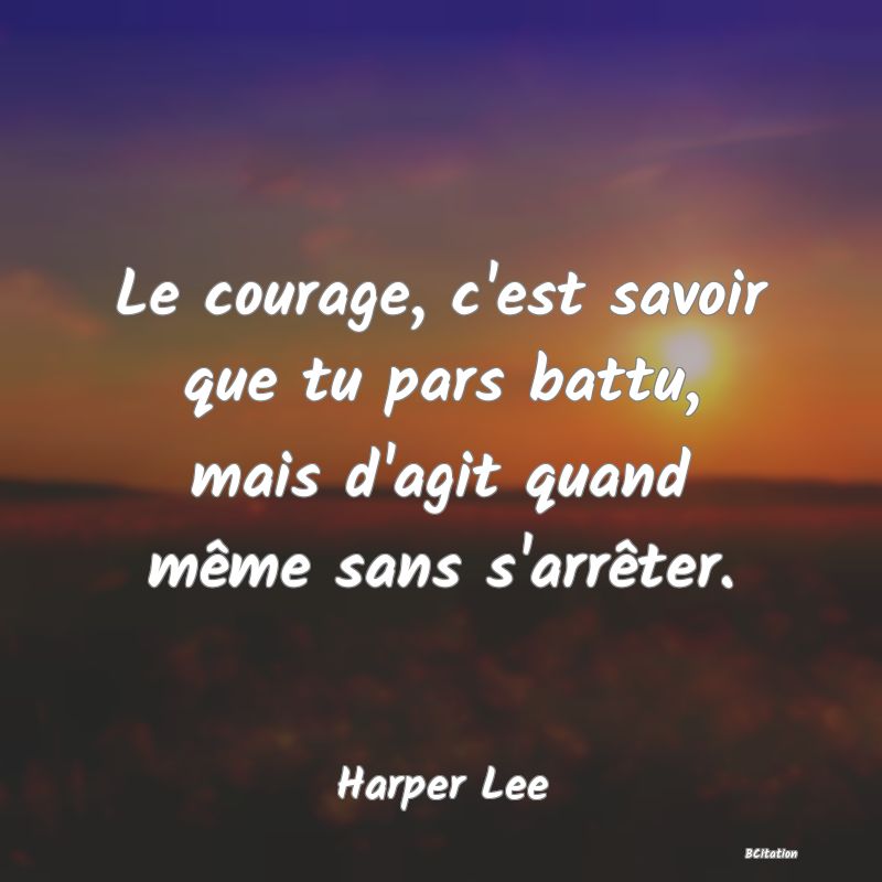 image de citation: Le courage, c'est savoir que tu pars battu, mais d'agit quand même sans s'arrêter.