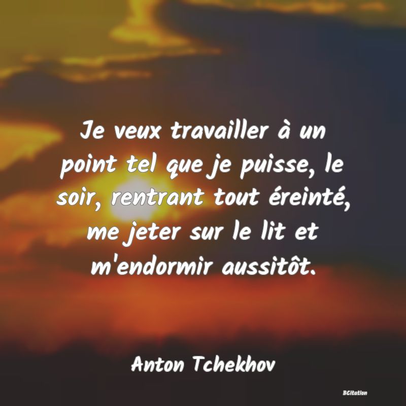 image de citation: Je veux travailler à un point tel que je puisse, le soir, rentrant tout éreinté, me jeter sur le lit et m'endormir aussitôt.