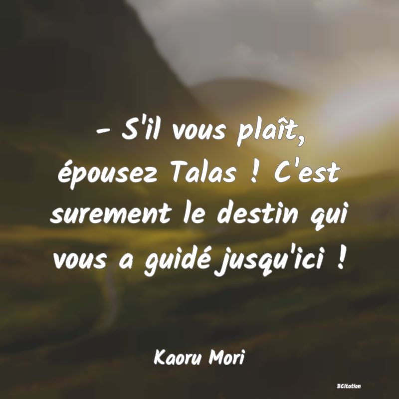 image de citation: - S'il vous plaît, épousez Talas ! C'est surement le destin qui vous a guidé jusqu'ici !