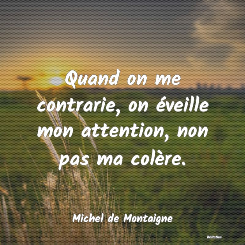 image de citation: Quand on me contrarie, on éveille mon attention, non pas ma colère.