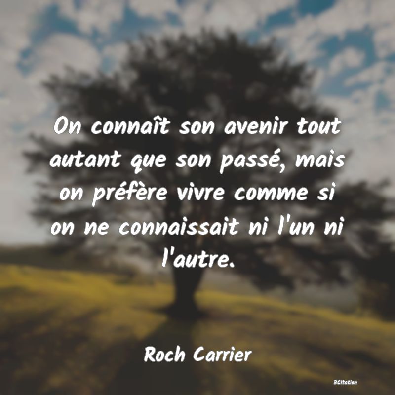 Belle Citation - On connaît son avenir tout autant que son passé, mais on préfère vivre comme si on ne connaissait ni l'un ni l'autre. - Roch Carrier