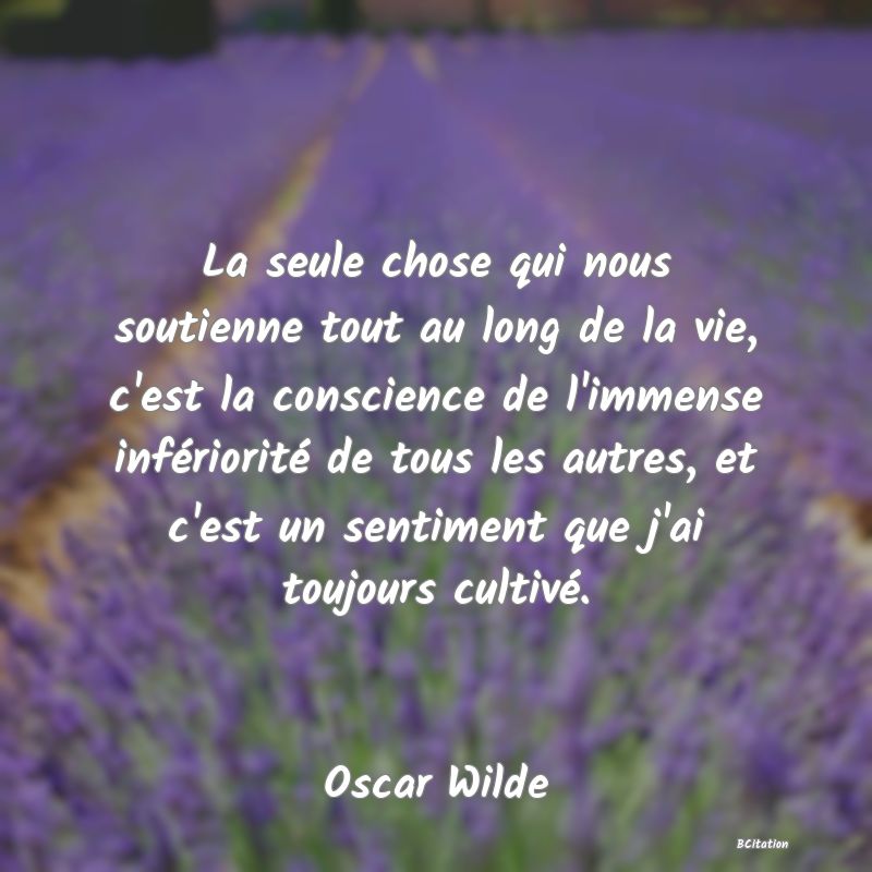 image de citation: La seule chose qui nous soutienne tout au long de la vie, c'est la conscience de l'immense infériorité de tous les autres, et c'est un sentiment que j'ai toujours cultivé.