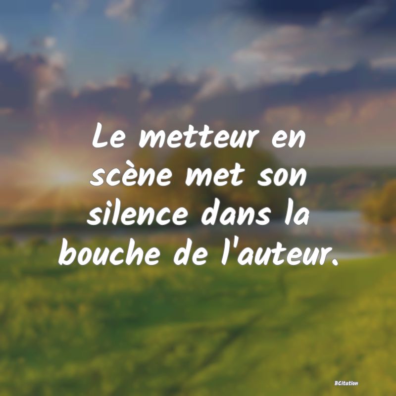 image de citation: Le metteur en scène met son silence dans la bouche de l'auteur.