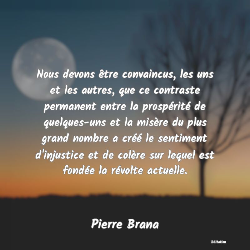 image de citation: Nous devons être convaincus, les uns et les autres, que ce contraste permanent entre la prospérité de quelques-uns et la misère du plus grand nombre a créé le sentiment d'injustice et de colère sur lequel est fondée la révolte actuelle.