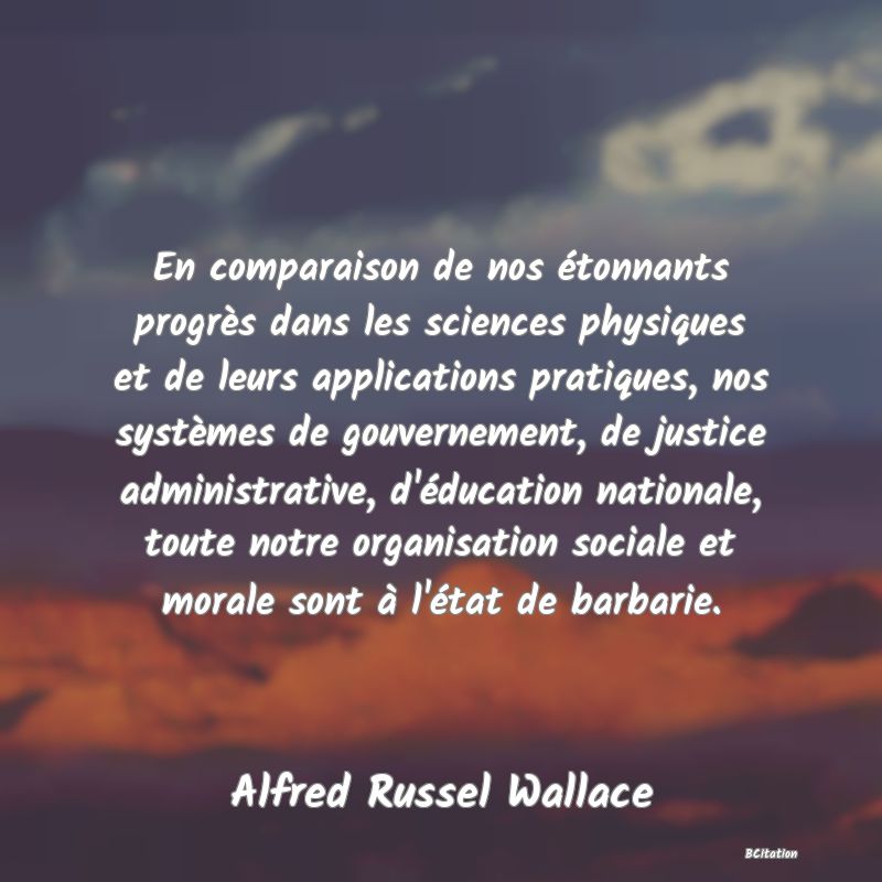 image de citation: En comparaison de nos étonnants progrès dans les sciences physiques et de leurs applications pratiques, nos systèmes de gouvernement, de justice administrative, d'éducation nationale, toute notre organisation sociale et morale sont à l'état de barbarie.