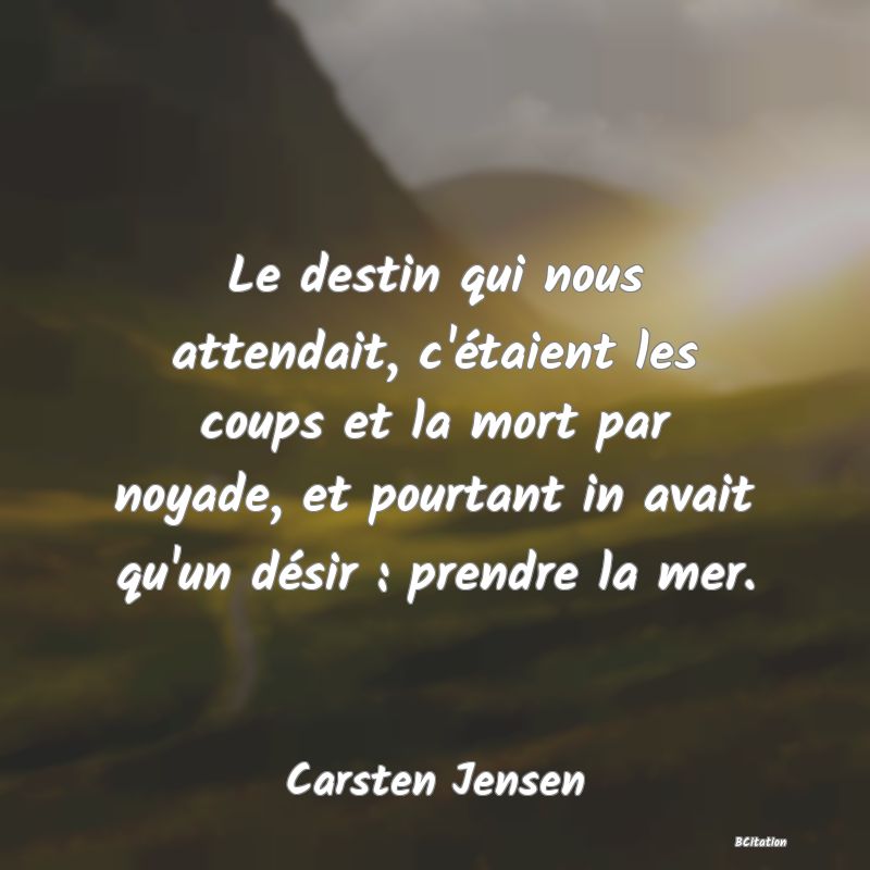 image de citation: Le destin qui nous attendait, c'étaient les coups et la mort par noyade, et pourtant in avait qu'un désir : prendre la mer.