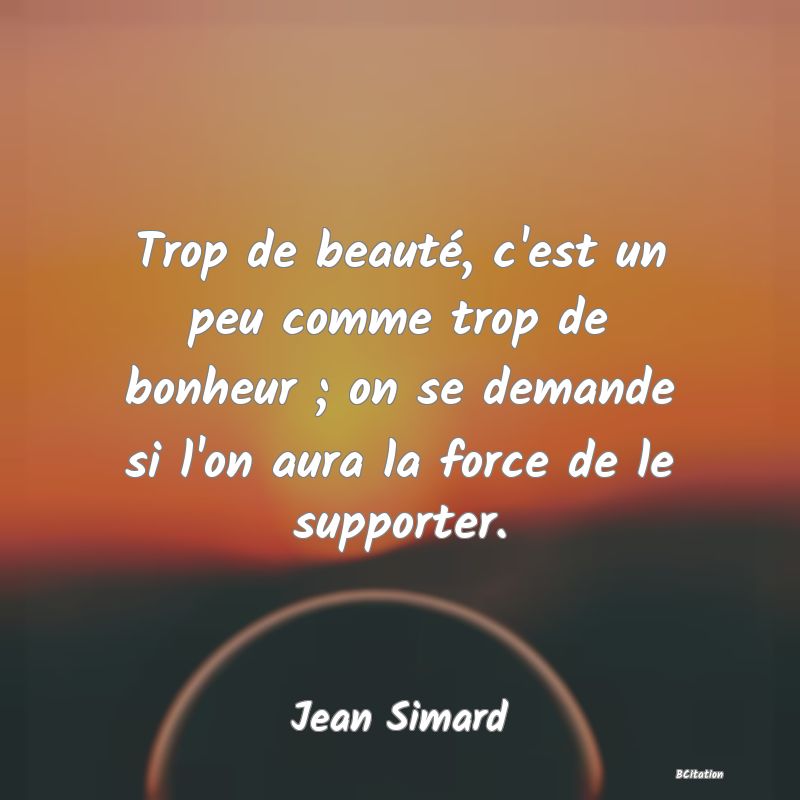 image de citation: Trop de beauté, c'est un peu comme trop de bonheur ; on se demande si l'on aura la force de le supporter.