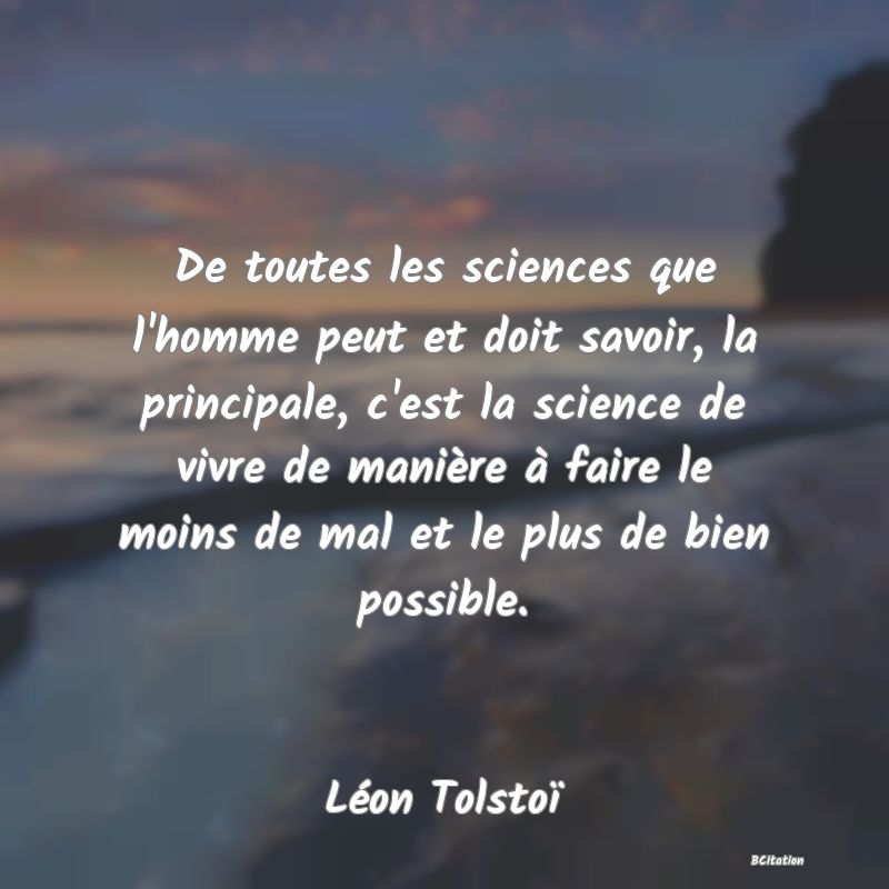 image de citation: De toutes les sciences que l'homme peut et doit savoir, la principale, c'est la science de vivre de manière à faire le moins de mal et le plus de bien possible.