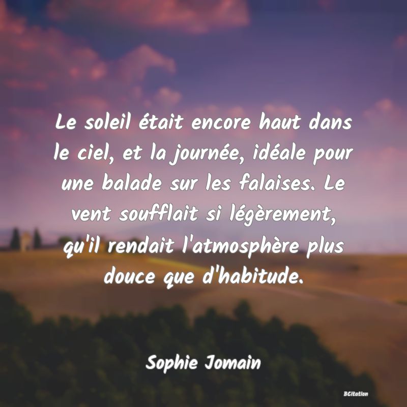 image de citation: Le soleil était encore haut dans le ciel, et la journée, idéale pour une balade sur les falaises. Le vent soufflait si légèrement, qu'il rendait l'atmosphère plus douce que d'habitude.