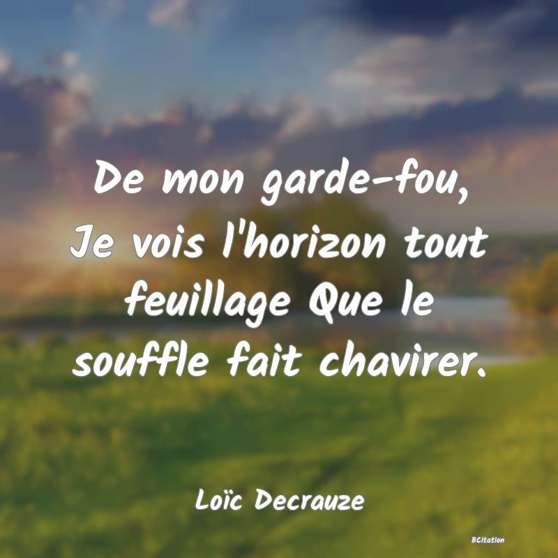 Belle Citation - De mon garde-fou, Je vois l'horizon tout feuillage Que le souffle fait chavirer. - Loïc Decrauze