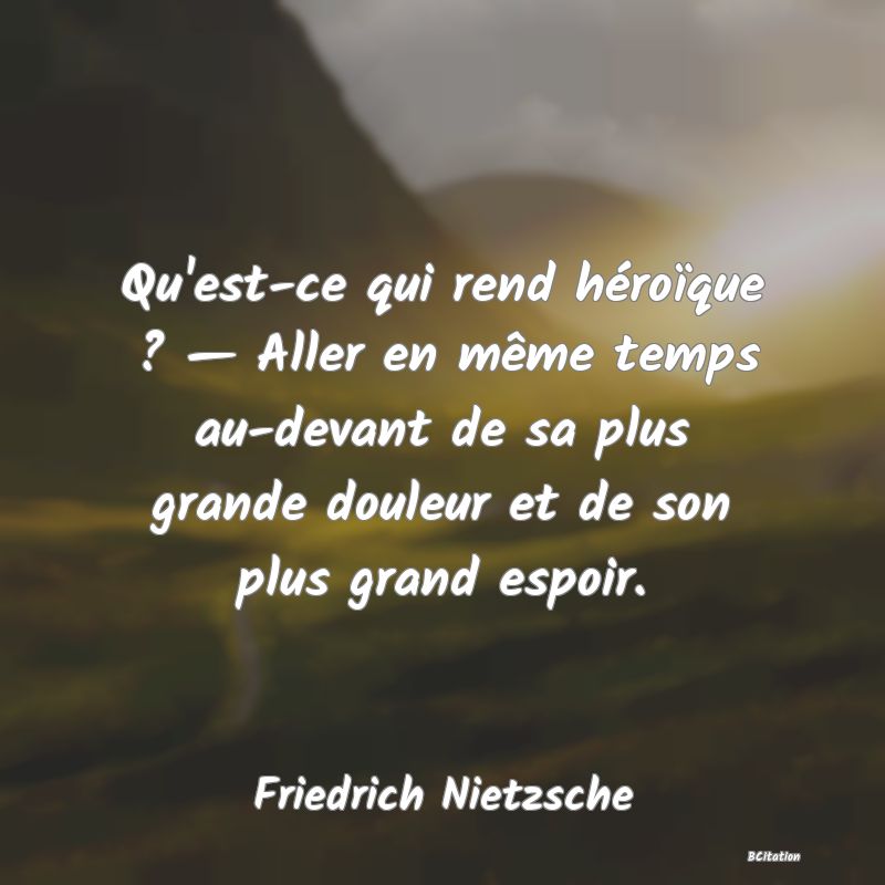 image de citation: Qu'est-ce qui rend héroïque ? — Aller en même temps au-devant de sa plus grande douleur et de son plus grand espoir.