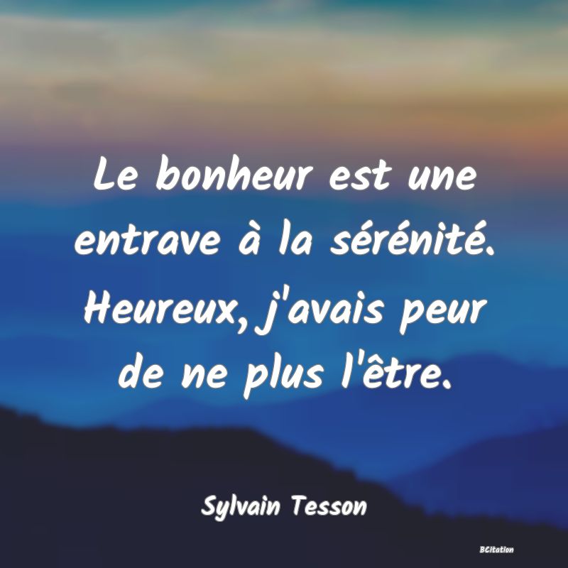 image de citation: Le bonheur est une entrave à la sérénité. Heureux, j'avais peur de ne plus l'être.