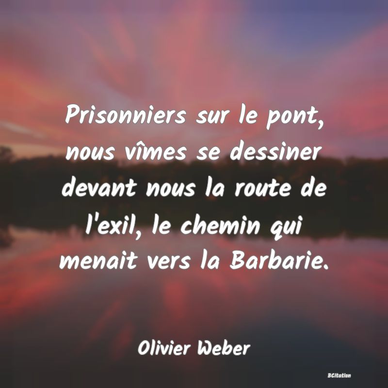 image de citation: Prisonniers sur le pont, nous vîmes se dessiner devant nous la route de l'exil, le chemin qui menait vers la Barbarie.