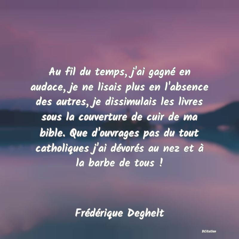 image de citation: Au fil du temps, j'ai gagné en audace, je ne lisais plus en l'absence des autres, je dissimulais les livres sous la couverture de cuir de ma bible. Que d'ouvrages pas du tout catholiques j'ai dévorés au nez et à la barbe de tous !