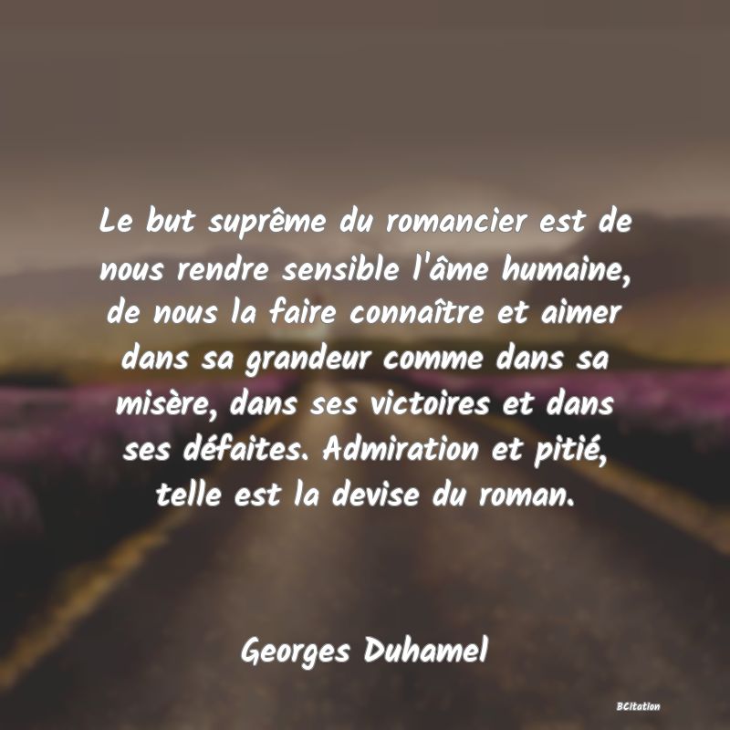 image de citation: Le but suprême du romancier est de nous rendre sensible l'âme humaine, de nous la faire connaître et aimer dans sa grandeur comme dans sa misère, dans ses victoires et dans ses défaites. Admiration et pitié, telle est la devise du roman.