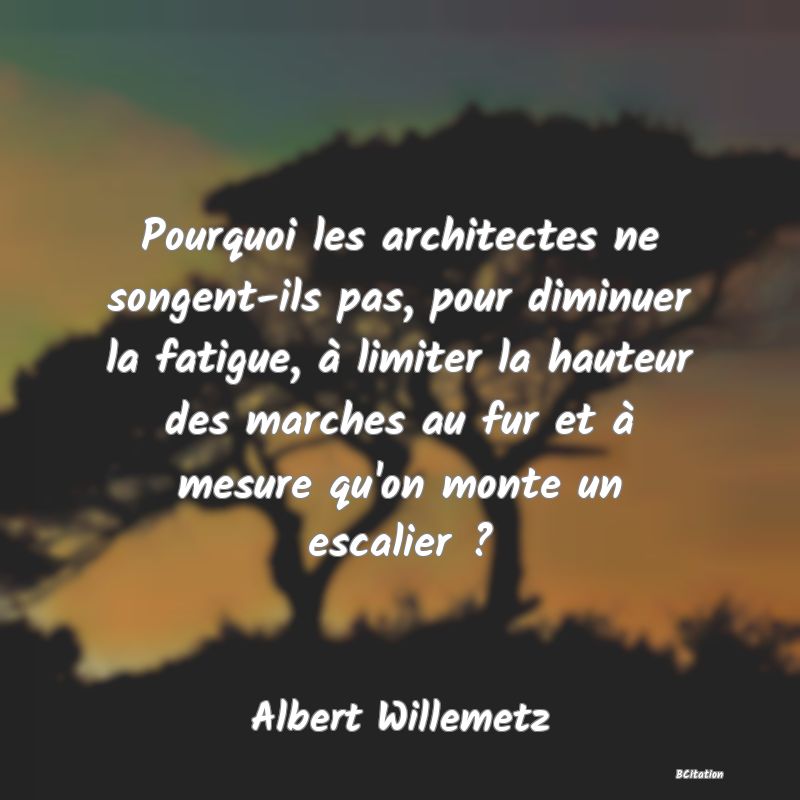 image de citation: Pourquoi les architectes ne songent-ils pas, pour diminuer la fatigue, à limiter la hauteur des marches au fur et à mesure qu'on monte un escalier ?