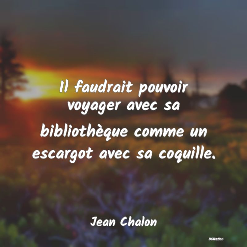 image de citation: Il faudrait pouvoir voyager avec sa bibliothèque comme un escargot avec sa coquille.