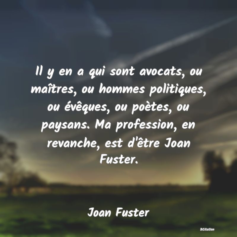 image de citation: Il y en a qui sont avocats, ou maîtres, ou hommes politiques, ou évêques, ou poètes, ou paysans. Ma profession, en revanche, est d'être Joan Fuster.
