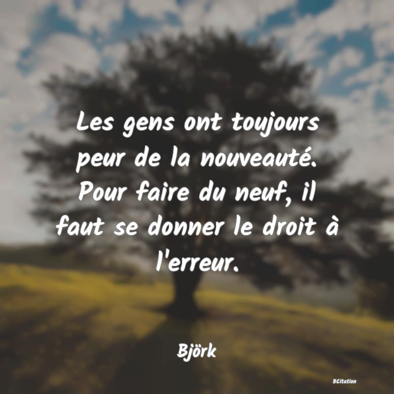 image de citation: Les gens ont toujours peur de la nouveauté. Pour faire du neuf, il faut se donner le droit à l'erreur.