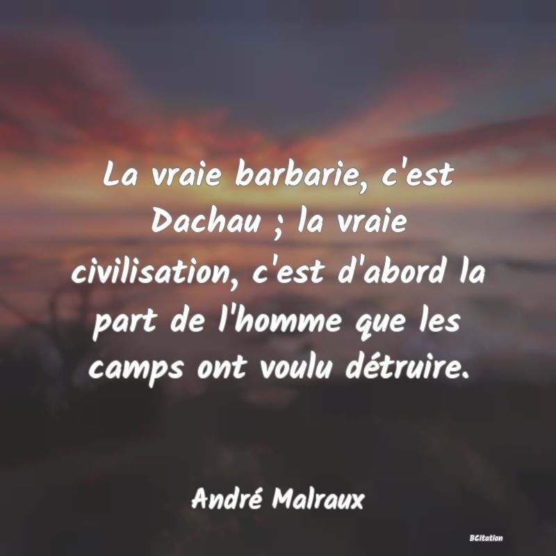 Belle Citation - La vraie barbarie, c'est Dachau ; la vraie civilisation, c'est d'abord la part de l'homme que les camps ont voulu détruire. - André Malraux