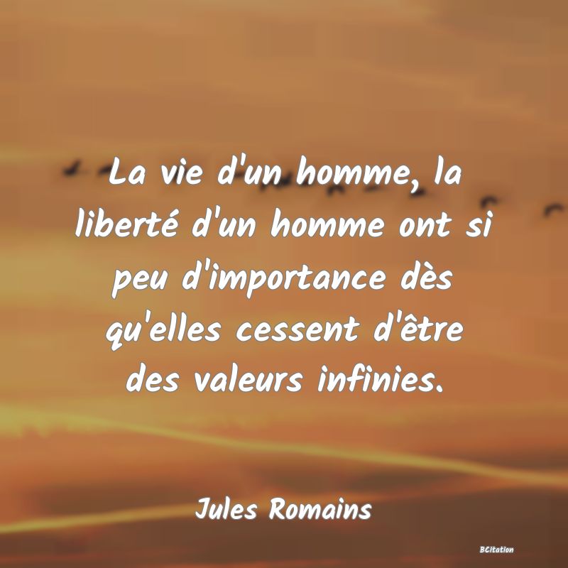 image de citation: La vie d'un homme, la liberté d'un homme ont si peu d'importance dès qu'elles cessent d'être des valeurs infinies.