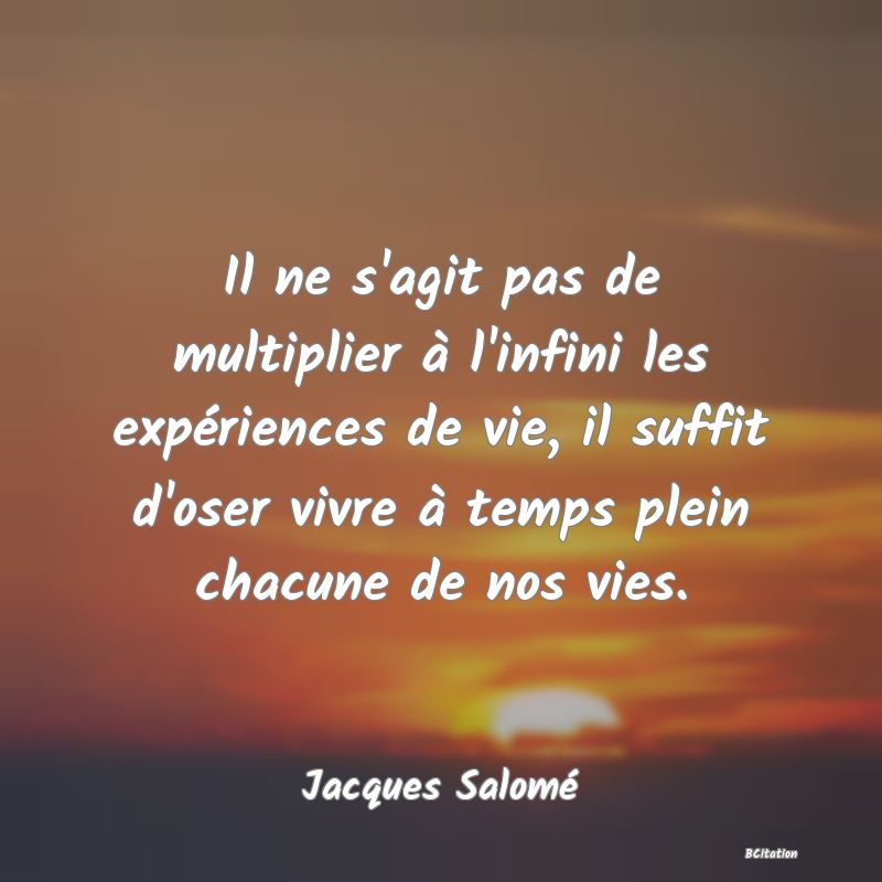 Belle Citation - Il ne s'agit pas de multiplier à l'infini les expériences de vie, il suffit d'oser vivre à temps plein chacune de nos vies. - Jacques Salomé