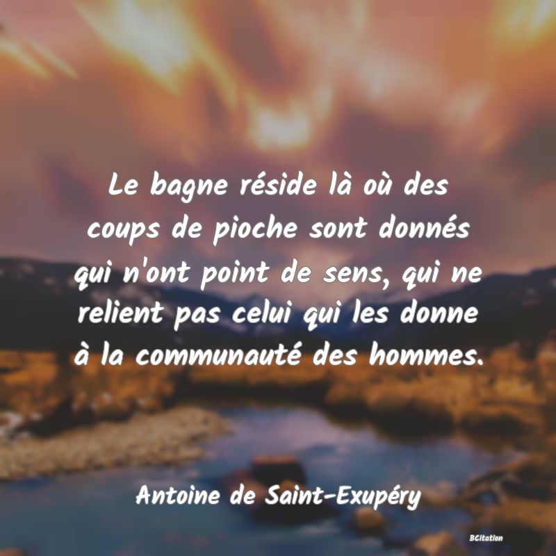 image de citation: Le bagne réside là où des coups de pioche sont donnés qui n'ont point de sens, qui ne relient pas celui qui les donne à la communauté des hommes.