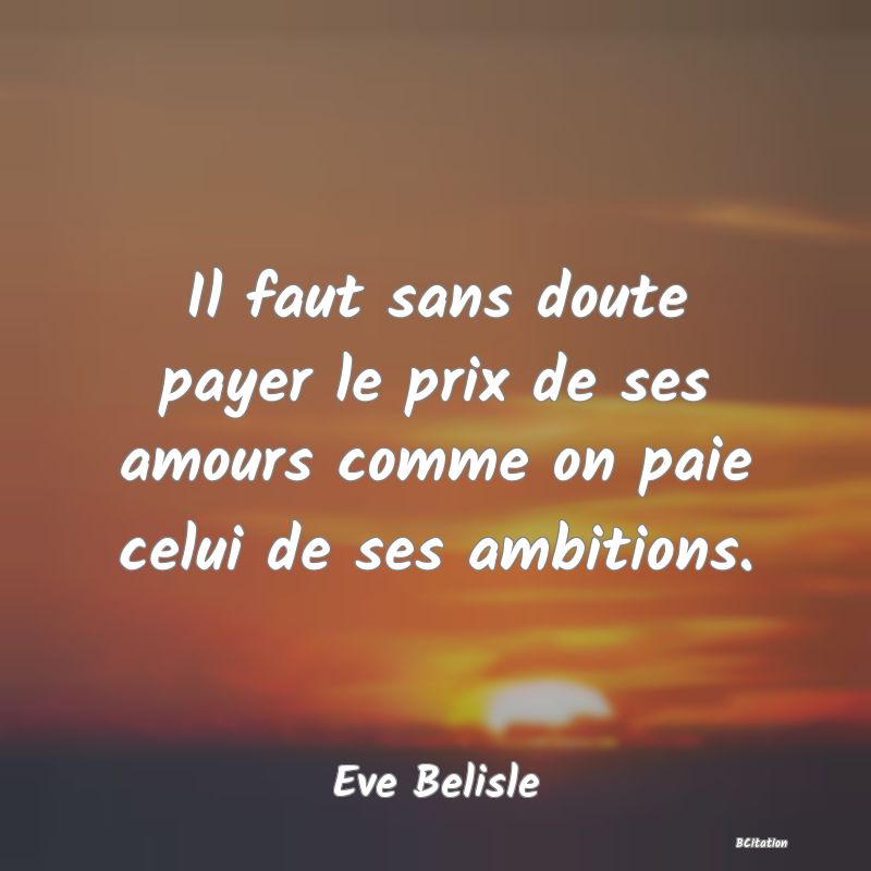 Belle Citation - Il faut sans doute payer le prix de ses amours comme on paie celui de ses ambitions. - Eve Belisle