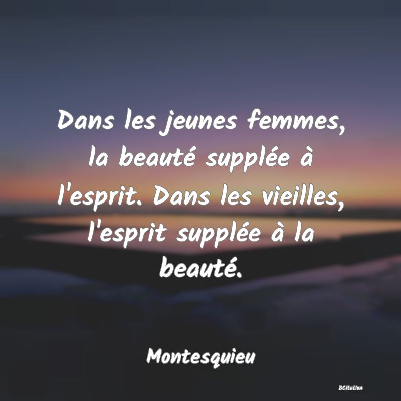 Belle Citation - Dans les jeunes femmes, la beauté supplée à l'esprit. Dans les vieilles, l'esprit supplée à la beauté. - Montesquieu