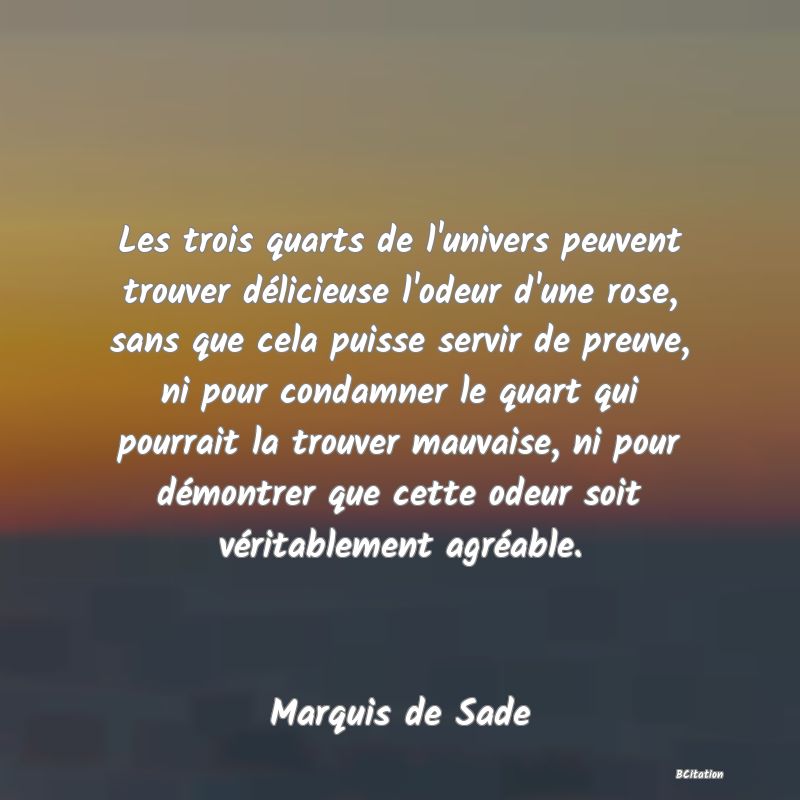 image de citation: Les trois quarts de l'univers peuvent trouver délicieuse l'odeur d'une rose, sans que cela puisse servir de preuve, ni pour condamner le quart qui pourrait la trouver mauvaise, ni pour démontrer que cette odeur soit véritablement agréable.