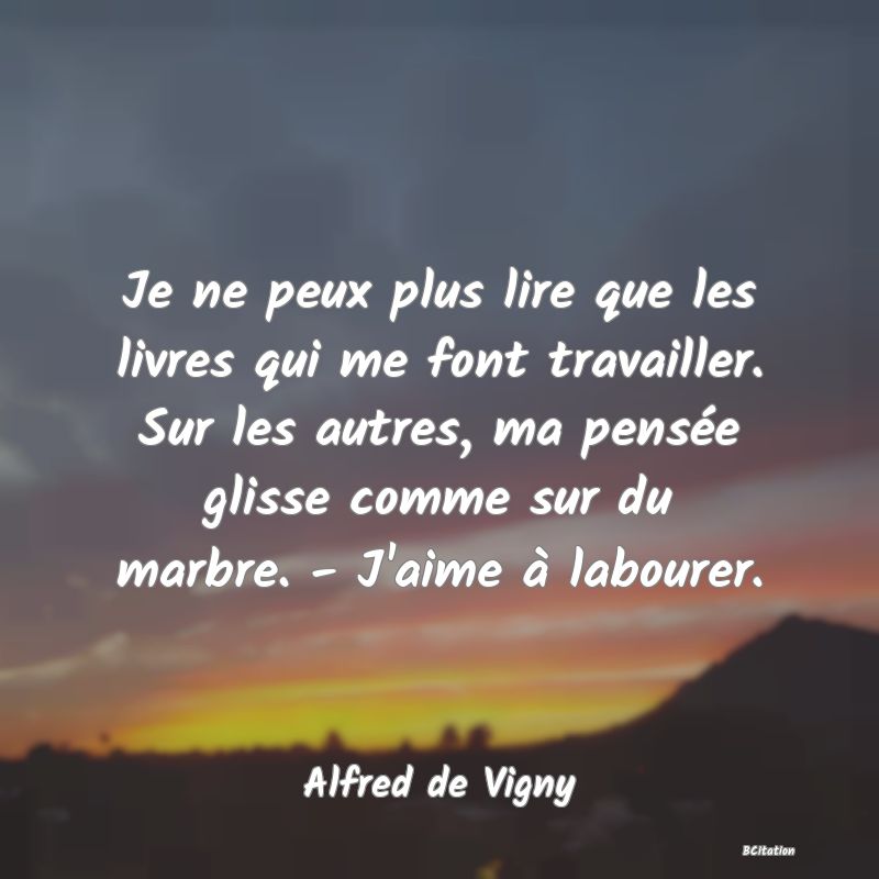 image de citation: Je ne peux plus lire que les livres qui me font travailler. Sur les autres, ma pensée glisse comme sur du marbre. - J'aime à labourer.