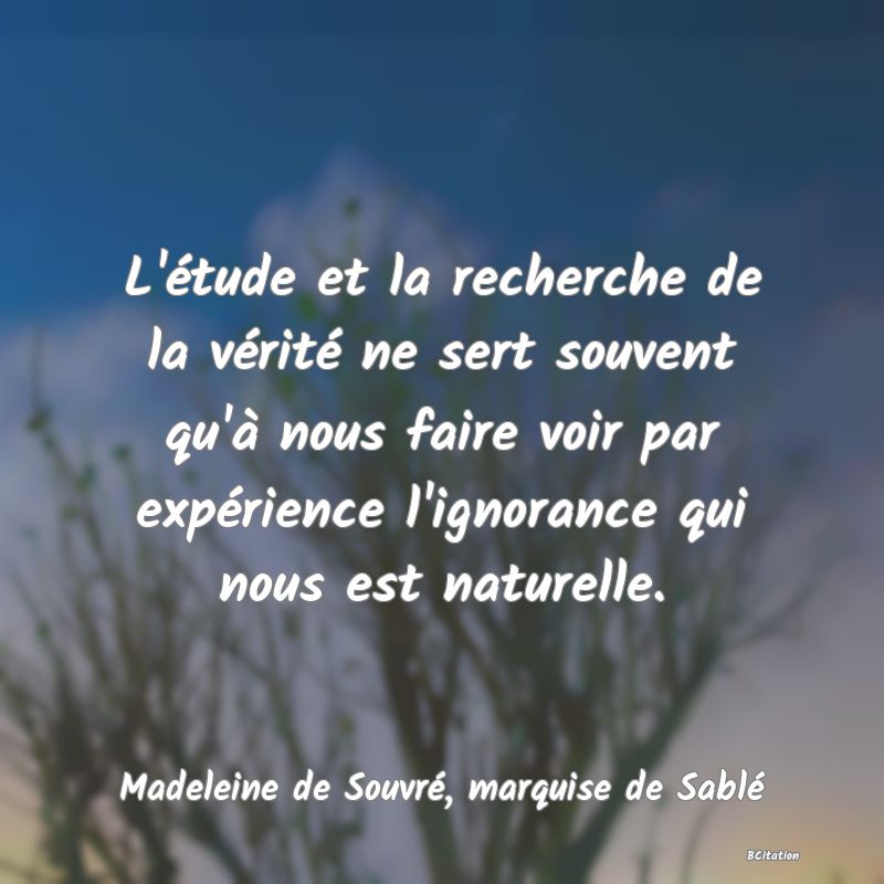 image de citation: L'étude et la recherche de la vérité ne sert souvent qu'à nous faire voir par expérience l'ignorance qui nous est naturelle.