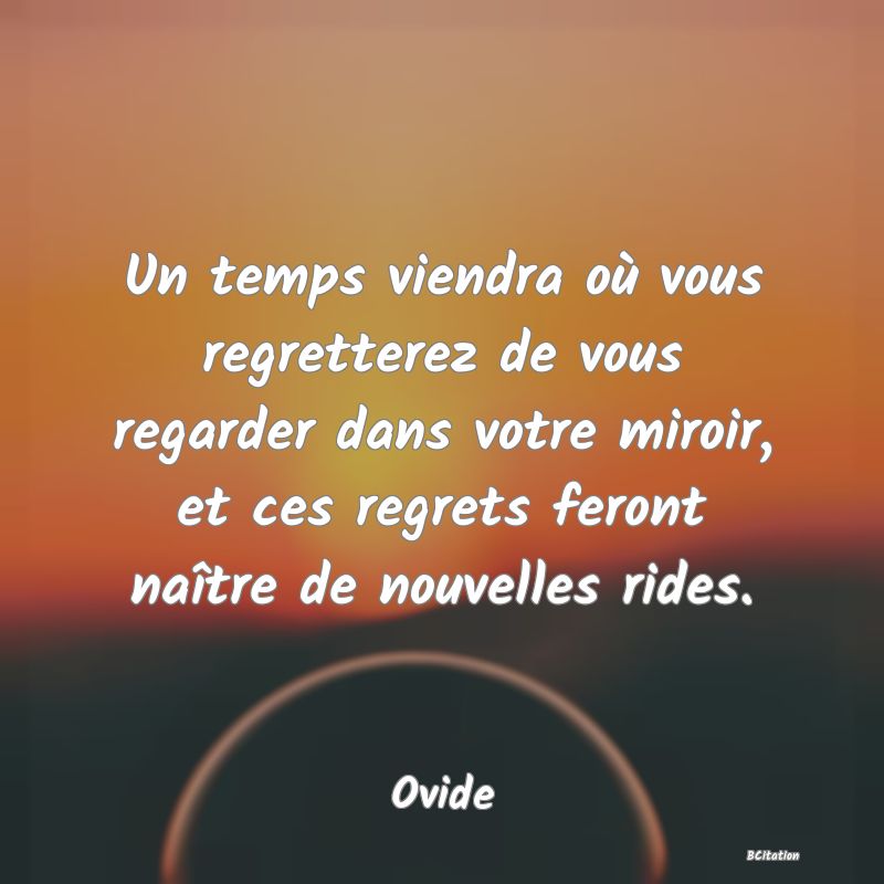 image de citation: Un temps viendra où vous regretterez de vous regarder dans votre miroir, et ces regrets feront naître de nouvelles rides.