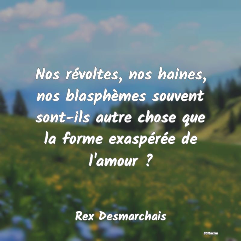 Belle Citation - Nos révoltes, nos haines, nos blasphèmes souvent sont-ils autre chose que la forme exaspérée de l'amour ? - Rex Desmarchais