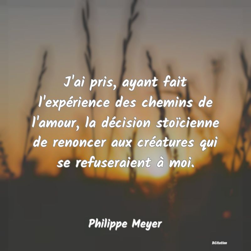 image de citation: J'ai pris, ayant fait l'expérience des chemins de l'amour, la décision stoïcienne de renoncer aux créatures qui se refuseraient à moi.