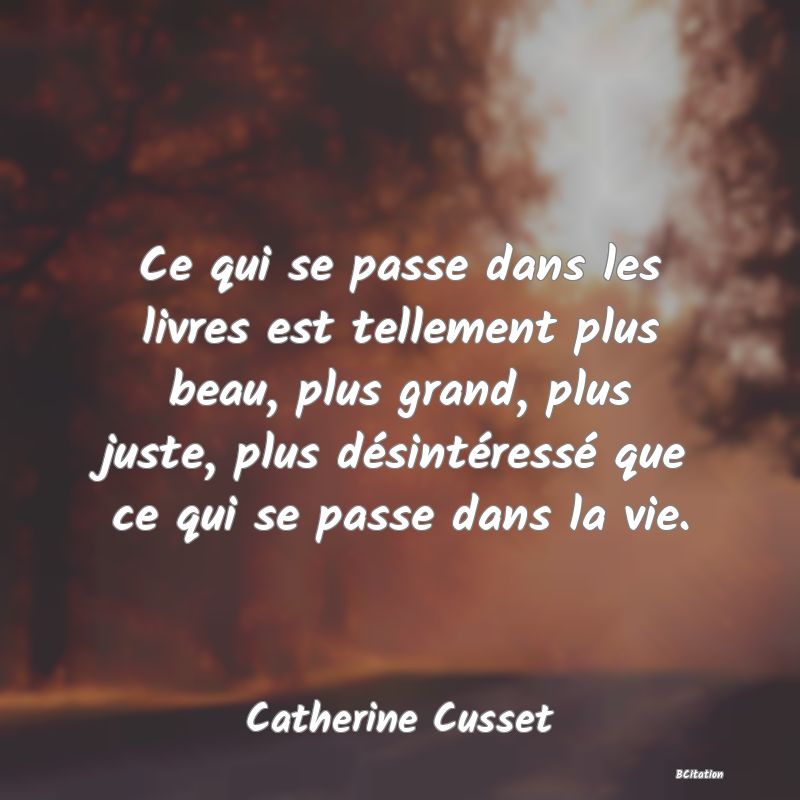 image de citation: Ce qui se passe dans les livres est tellement plus beau, plus grand, plus juste, plus désintéressé que ce qui se passe dans la vie.