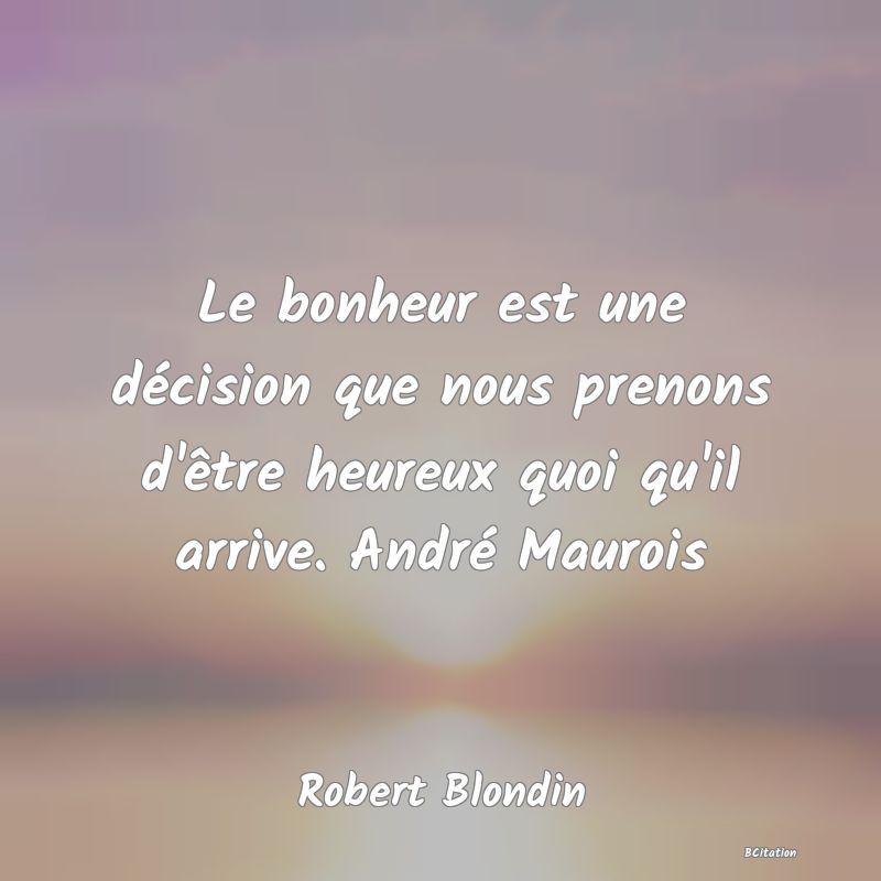 image de citation: Le bonheur est une décision que nous prenons d'être heureux quoi qu'il arrive. André Maurois