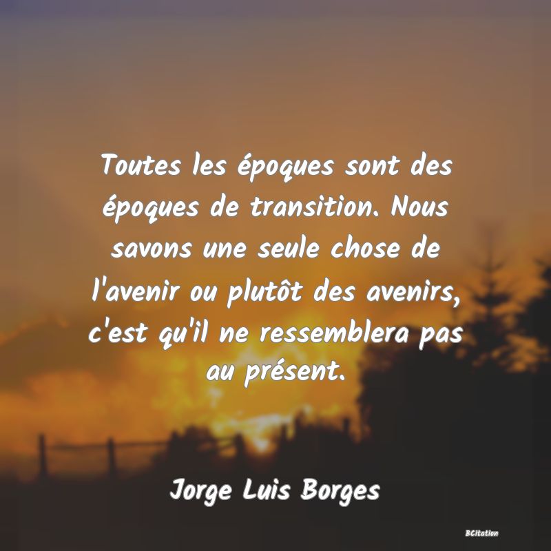 image de citation: Toutes les époques sont des époques de transition. Nous savons une seule chose de l'avenir ou plutôt des avenirs, c'est qu'il ne ressemblera pas au présent.