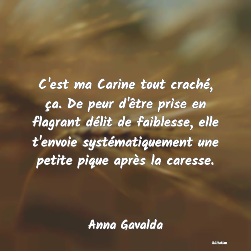 image de citation: C'est ma Carine tout craché, ça. De peur d'être prise en flagrant délit de faiblesse, elle t'envoie systématiquement une petite pique après la caresse.