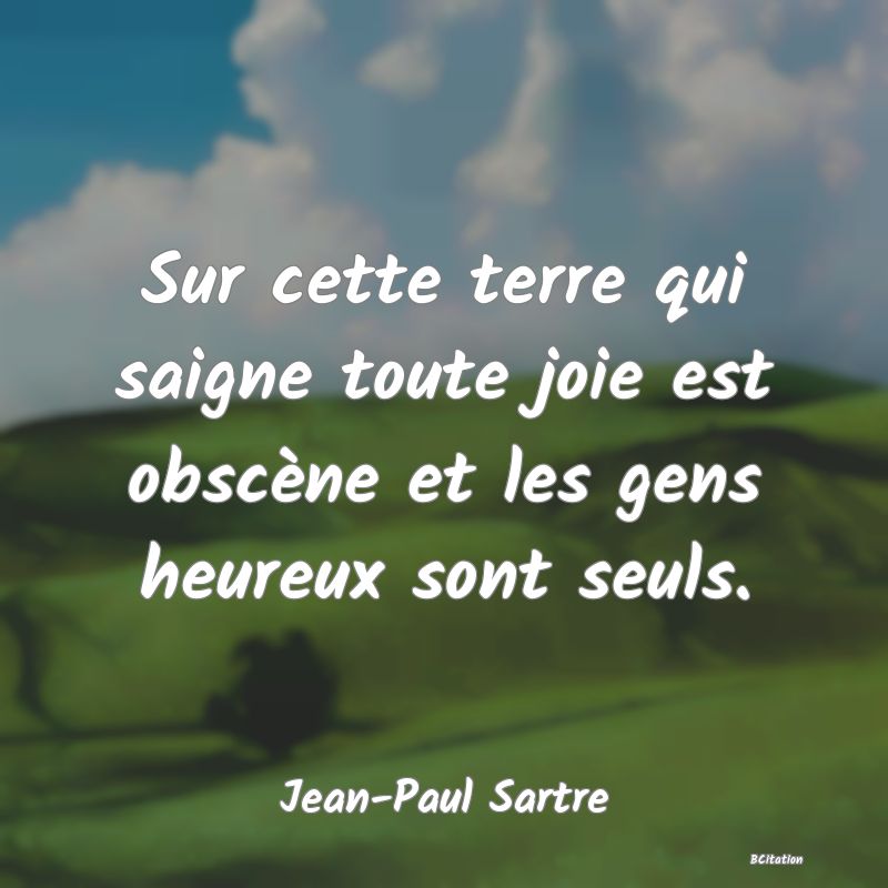 Belle Citation - Sur cette terre qui saigne toute joie est obscène et les gens heureux sont seuls. - Jean-Paul Sartre