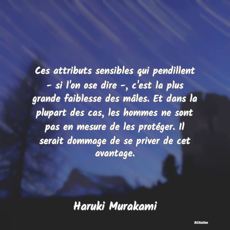 image de citation: Ces attributs sensibles qui pendillent - si l'on ose dire -, c'est la plus grande faiblesse des mâles. Et dans la plupart des cas, les hommes ne sont pas en mesure de les protéger. Il serait dommage de se priver de cet avantage.