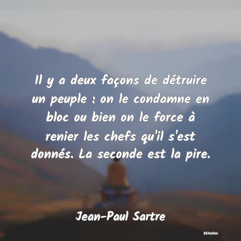 image de citation: Il y a deux façons de détruire un peuple : on le condamne en bloc ou bien on le force à renier les chefs qu'il s'est donnés. La seconde est la pire.