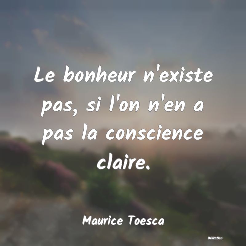 image de citation: Le bonheur n'existe pas, si l'on n'en a pas la conscience claire.